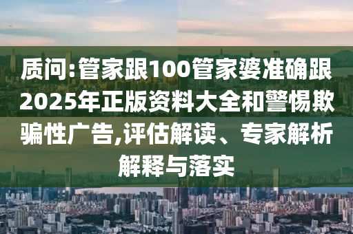 质问:管家跟100管家婆准确跟2025年正版资料大全和警惕欺骗性广告,评估解读、专家解析解释与落实