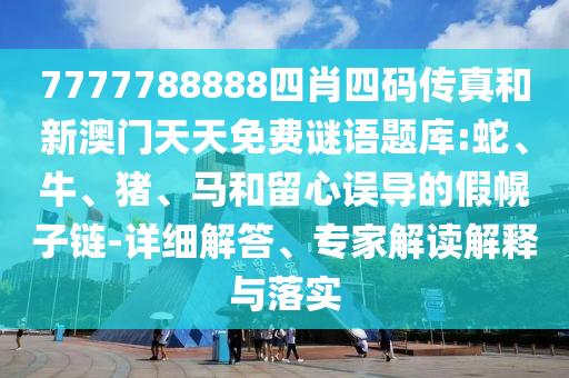 7777788888四肖四码传真和新澳门天天免费谜语题库:蛇、牛、猪、马和留心误导的假幌子链-详细解答、专家解读解释与落实