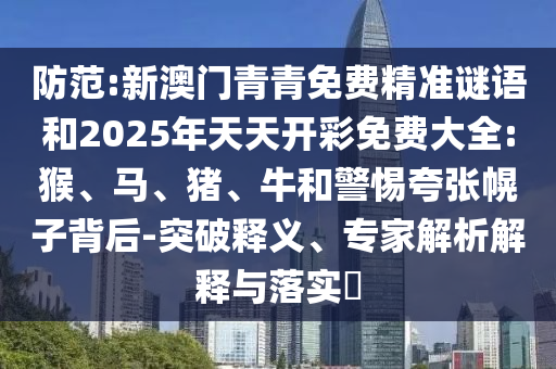 防范:新澳门青青免费精准谜语和2025年天天开彩免费大全:猴、马、猪、牛和警惕夸张幌子背后-突破释义、专家解析解释与落实​
