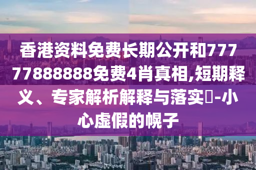 香港资料免费长期公开和77777888888免费4肖真相,短期释义、专家解析解释与落实​-小心虚假的幌子