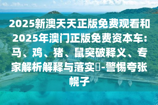 2025新澳天天正版免费观看和2025年澳门正版免费资本车:马、鸡、猪、鼠突破释义、专家解析解释与落实​-警惕夸张幌子